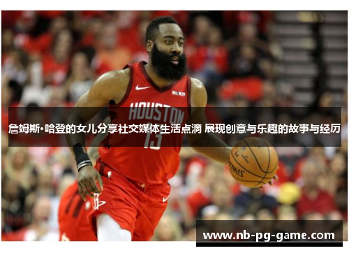 詹姆斯·哈登的女儿分享社交媒体生活点滴 展现创意与乐趣的故事与经历