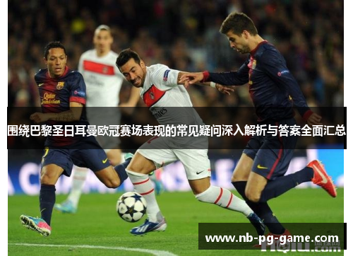 围绕巴黎圣日耳曼欧冠赛场表现的常见疑问深入解析与答案全面汇总