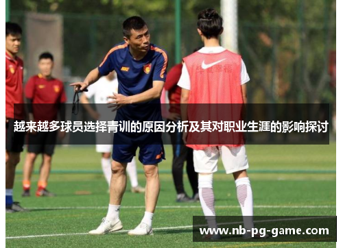 越来越多球员选择青训的原因分析及其对职业生涯的影响探讨